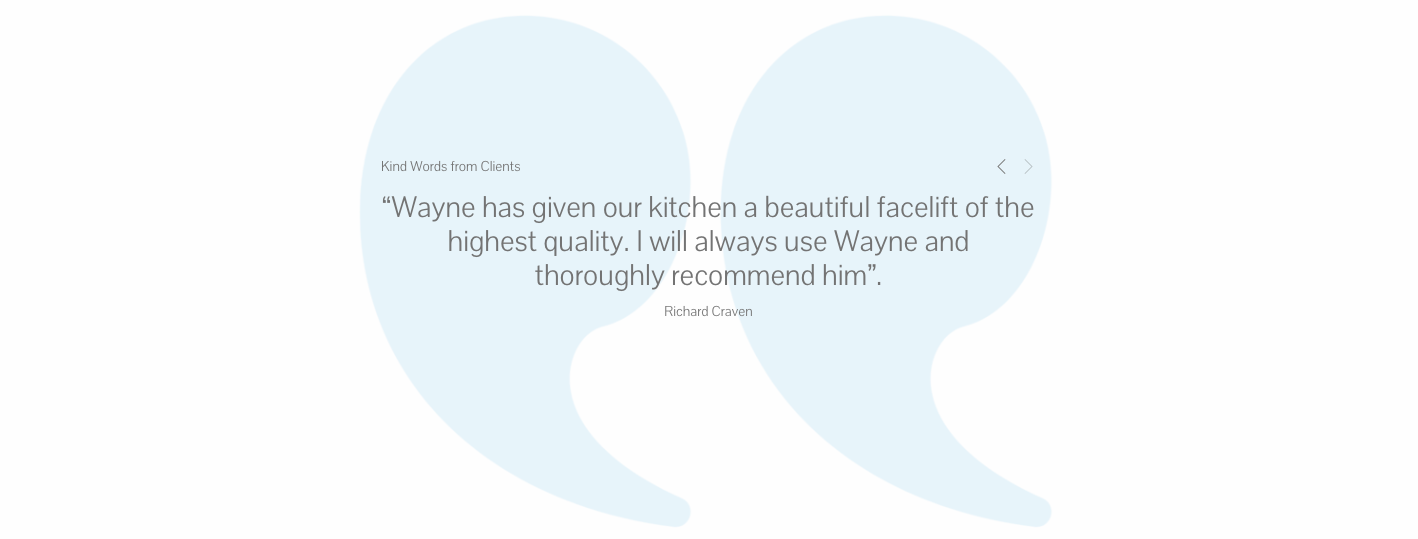 “Wayne has given our kitchen a beautiful facelift of the highest quality. I will always use Wayne and thoroughly recommend him”.