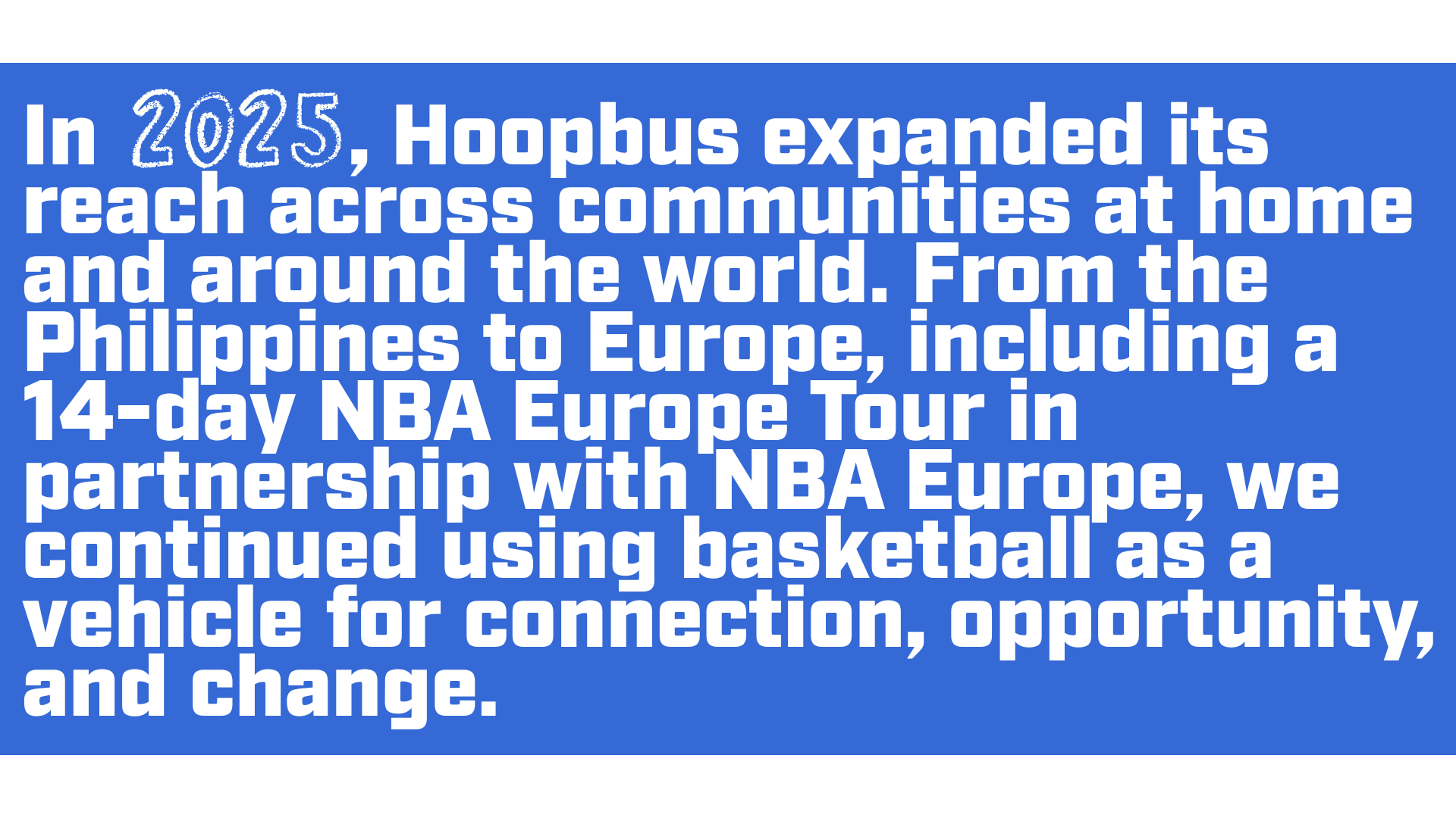 Hoopbus expanded its global reach in 2025, bringing basketball based community programs to the Philippines, Europe, and other communities through partnerships including the NBA Europe Tour.