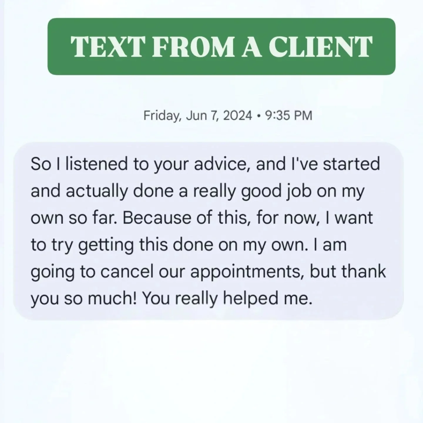 Sometimes all you need is someone to tell you what to do then you can take it from there! 

I've had a handful of clients who after the initial consultation say I did everything you told me to do I don't need you anymore (as we spend the time initial