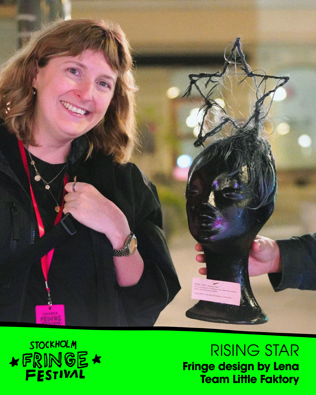 ★RISING STAR★ – Emerging Talent
WINNER: ”Lungs” by Gallus Alice (Sweden)
Fringe trophy design: Lena Joutsemo
Presented by: Sofia Geideby, Owner & Creative Director, Little Faktory (Sweden)
ALSO NOMINATED: "You See? This is how you" (Sweden) // "Lady 