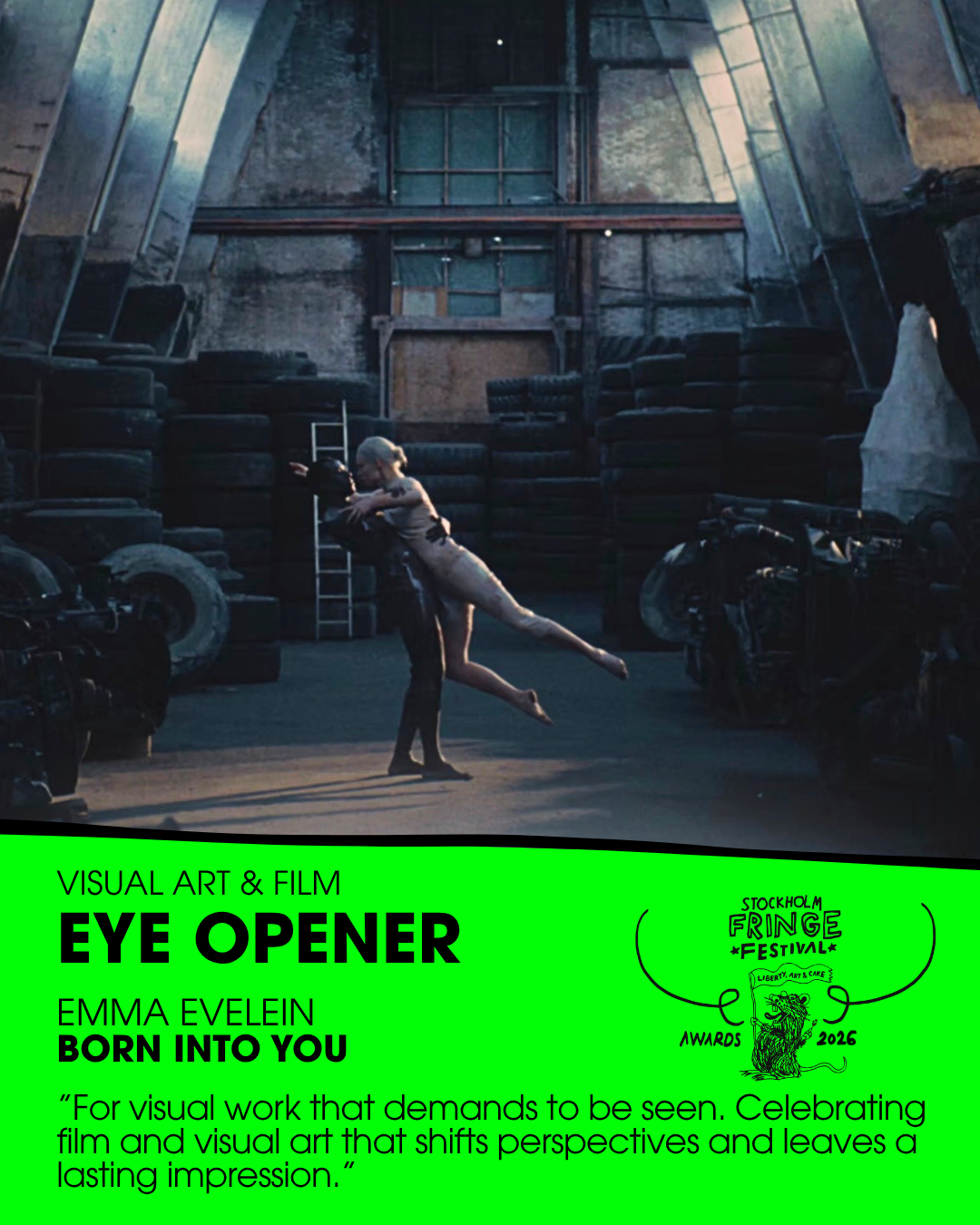 ★EYE OPENER★ – Visual Art & Film
WINNER: ”BORN INTO YOU” by Emma Evelein (Netherlands)
Fringe trophy design: Julia Kleven
Presented by: Johan Hallgren, Film Curator & NewDawnFilms Producer (Sweden)
ALSO NOMINATED: "Delusion by Praxis" (Spain) // "The