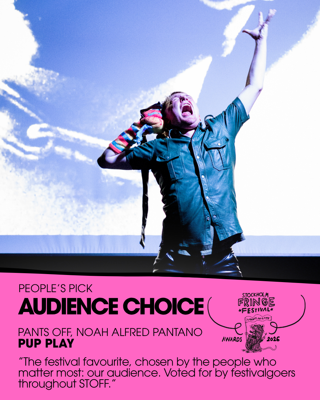 ★AUDIENCE CHOICE★ – People’s Pick
WINNER:  ”PUP PLAY: A QUEER PSEUDO-LECTURE (OF SORTS)” by Pants Off Productions ( Noah Alfred Pantano) (UK/USA)
Fringe trophy design: Othilia Molin & Freja Bleichner
Presented by: Selene Bateman, Arts Producer (Austr