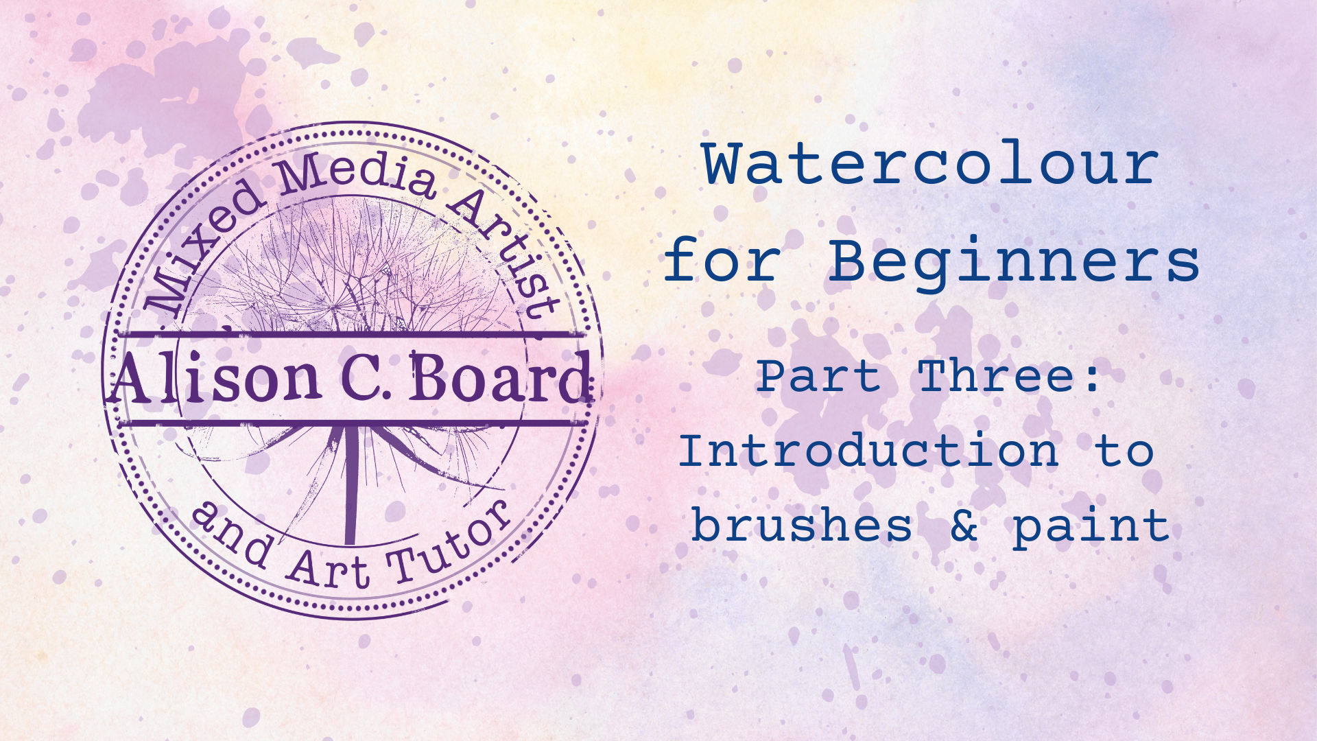 Watercolor-themed image featuring splatters and text: 'Watercolour for Beginners, Part Three: Introduction to brushes & paint, Alison C. Board, Mixed Media Artist and Art Tutor.'