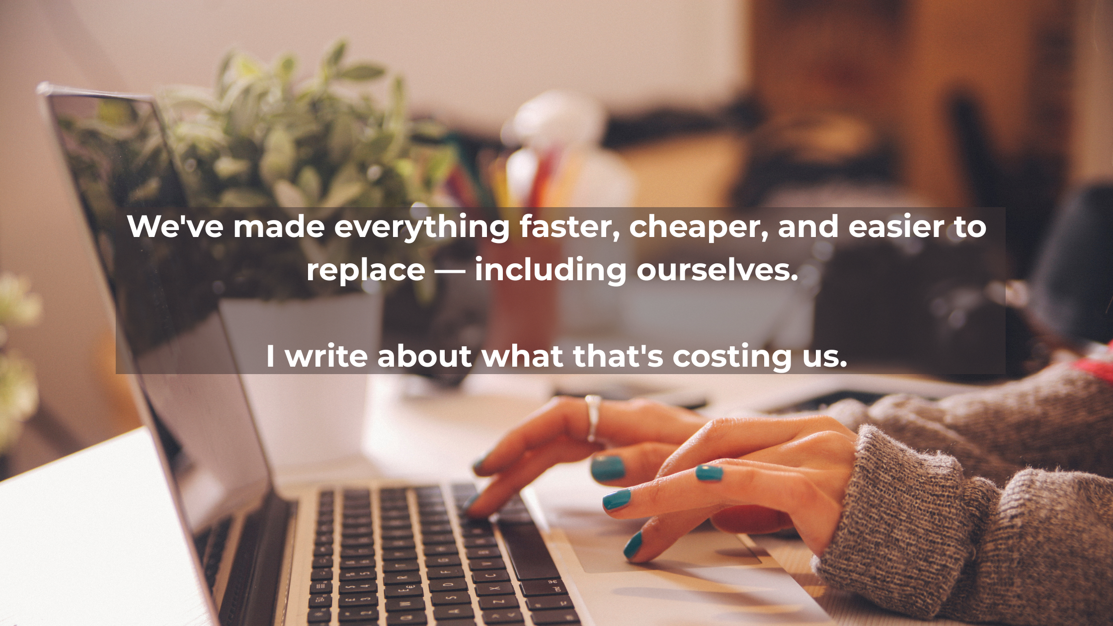 We've made everything faster, cheaper, and easier to replace — including ourselves. I write about what that's costing us. (Blog Banner).png