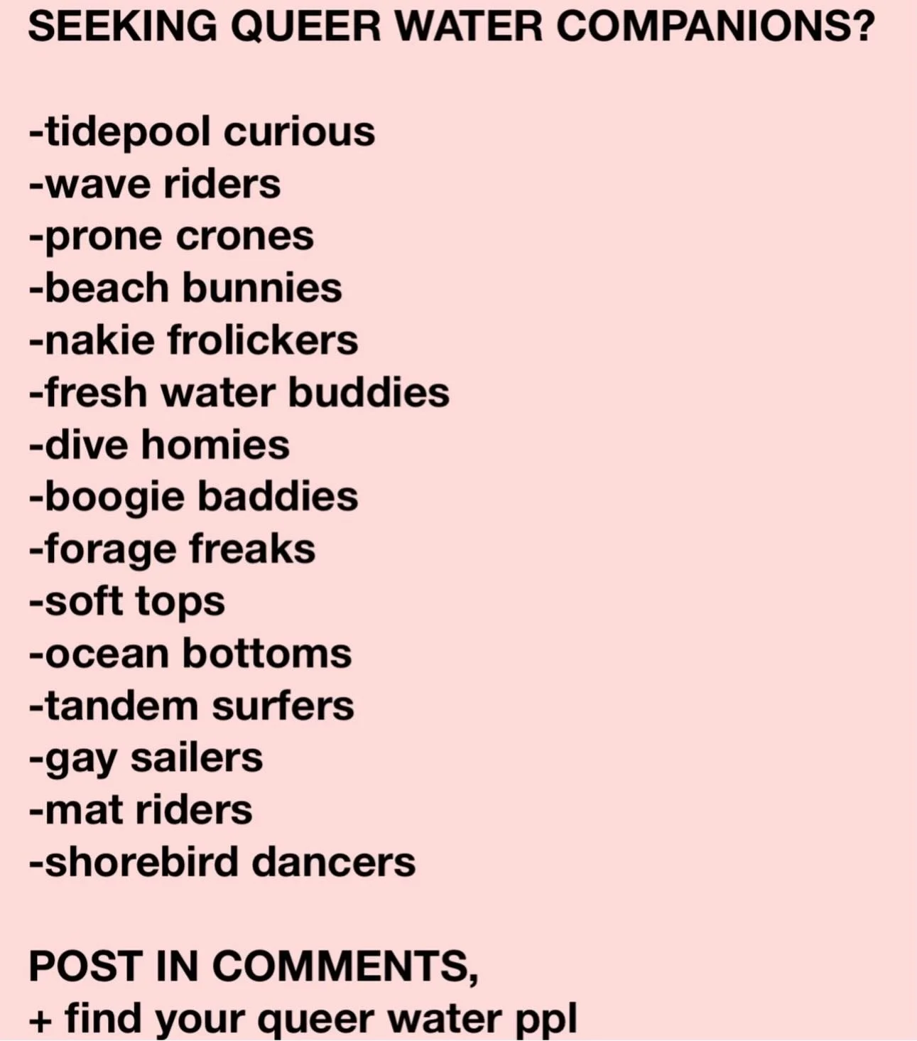 FIND YOUR QUEER WATER PEOPLE! 

Post a comment about yourself, where you get wet + what you are seeking in water companionship.

Queerness + water make a sweet, powerful combo swell. 
We have seen all types of Queer Surf connections over the years. 
