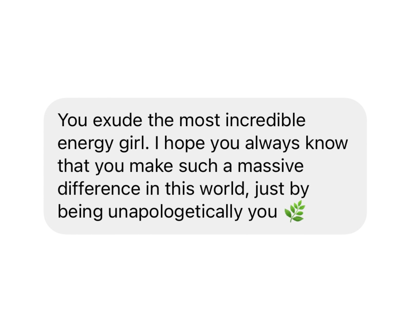 Text message saying, 'You exude the most incredible energy girl. I hope you always know that you make such a massive difference in this world, just by being unapologetically you' with a green leaf emoji.