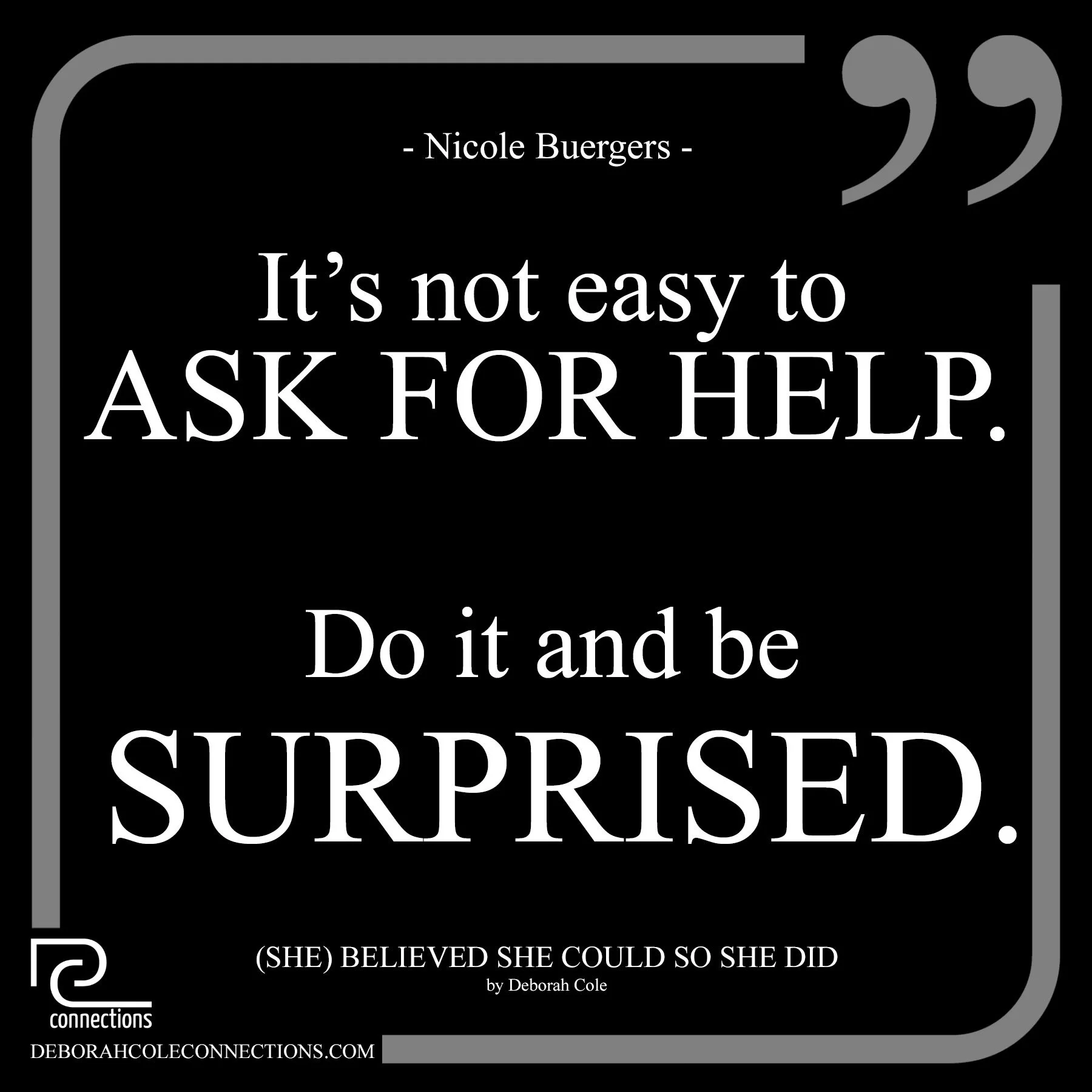 It’s not easy to ask for help.  Do it and be surprised. - Nicole Buerger