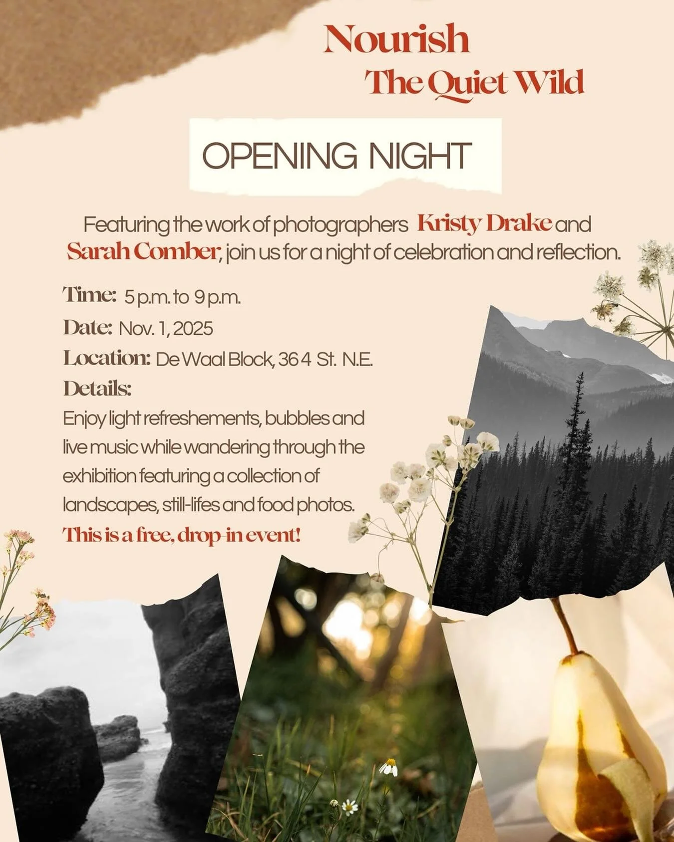 Nourish The Quiet Wild Opening Night
Saturday, November 1, 5:00 p.m. to 9:00 p.m.
FREE, drop-in
Join us for a night of connection, joy and reflection while celebrating the dual exhibition of photographers Sarah Comber and Kristy Drake. From breatht
