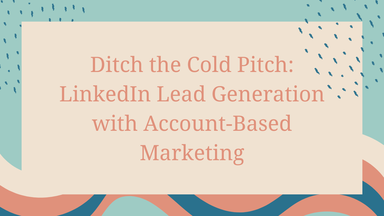 Ditch the Cold Pitch: LinkedIn Lead Generation with Account-Based Marketing