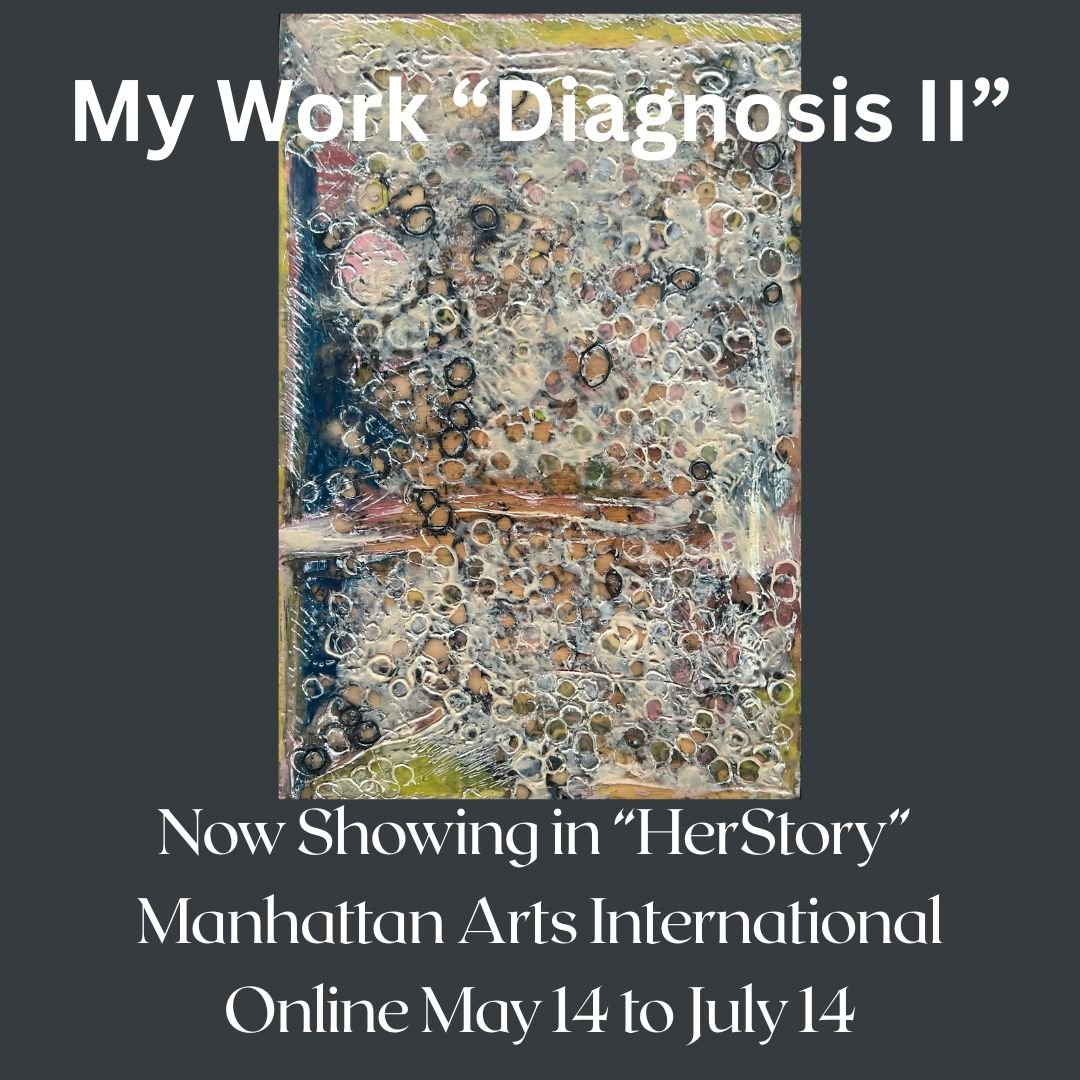 Starts today! &ldquo;HerStory&rdquo; 2026
An Exhibition of Art by Women World-Wide
Manhattan Arts International 
Online May 14 to July 14
Including my encaustic painting &ldquo;DIAGNOSIS II&rdquo; 
This work (part of a diptych) began with torn pieces