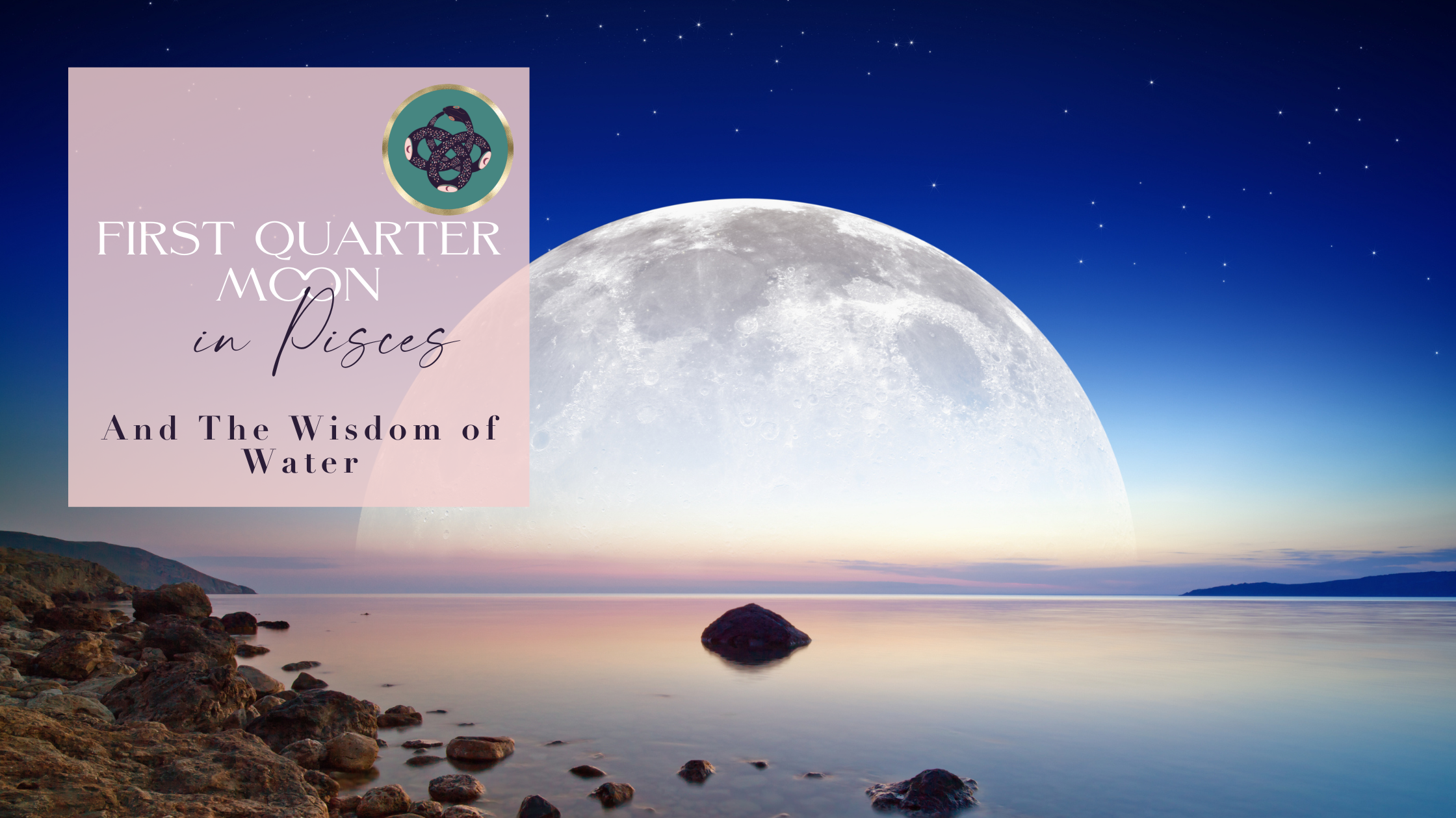 FIRST QUARTER MOON IN PISCES🌓​♓️​ AND THE WISDOM OF WATER🌊​