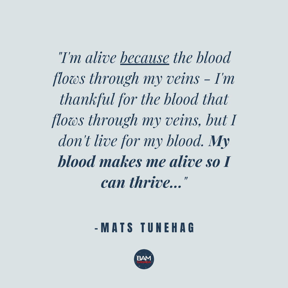  "I'm alive because the blood flows through my veins - I'm thankful for the blood that flows through my veins, but I don't live for my blood. My blood makes me alive so I can thrive..." - Mats Tunehag 