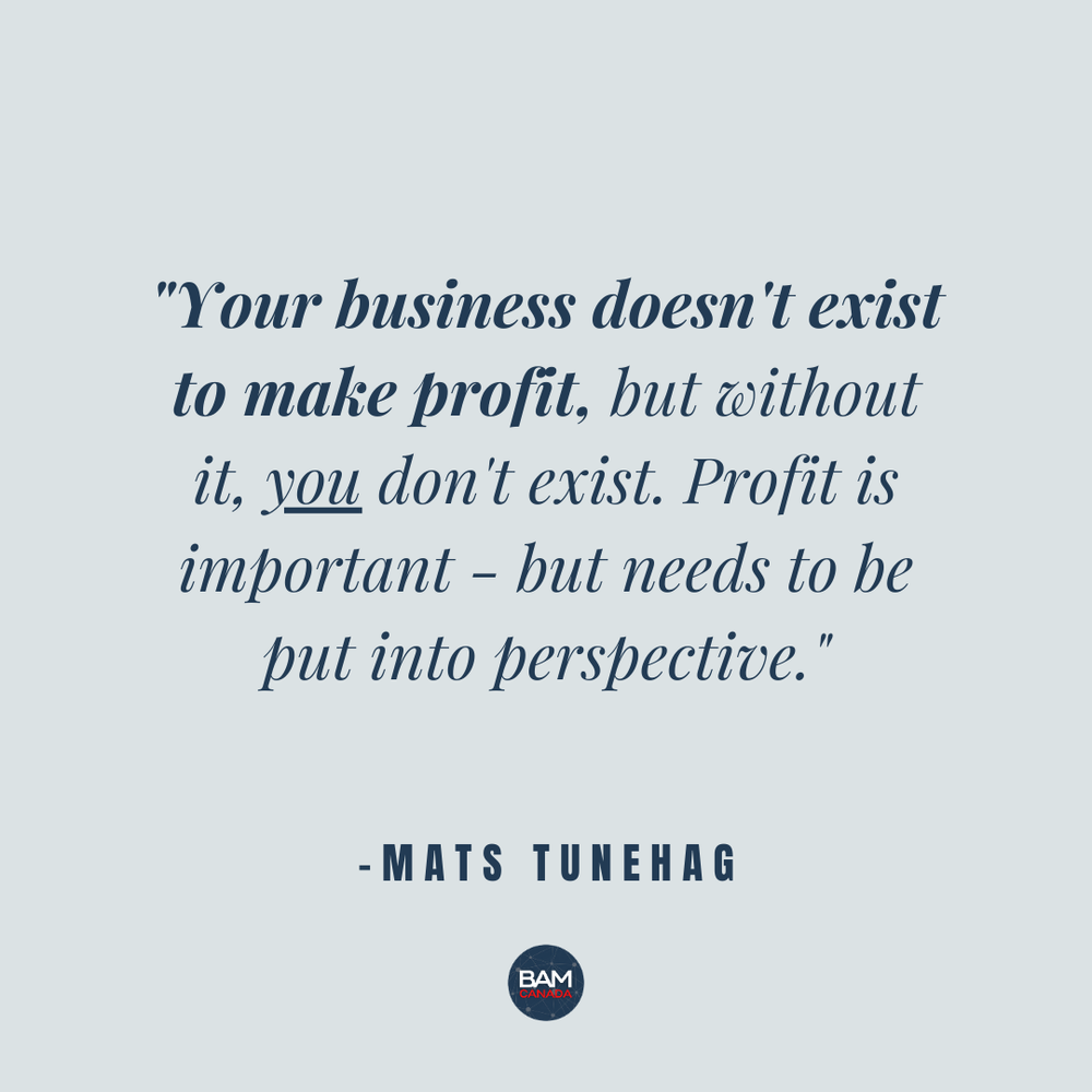 “Your business doesn’t exist to make profit, but without it, you don’t exist. Profit is important - but needs to be put into perspective.” - Mats Tunehag 