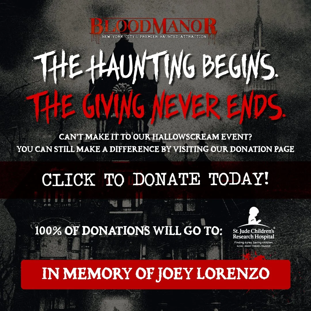 The Haunting Begins. The Giving Never Ends. Can't Make It To Our Hallowscream Event? You Can Still Make A Difference By Visiting Our Donation Page. Click To Donate Today! 100% Of Donations Go To St.Jude Children's Hospital In Memory of Joey Lorenzo