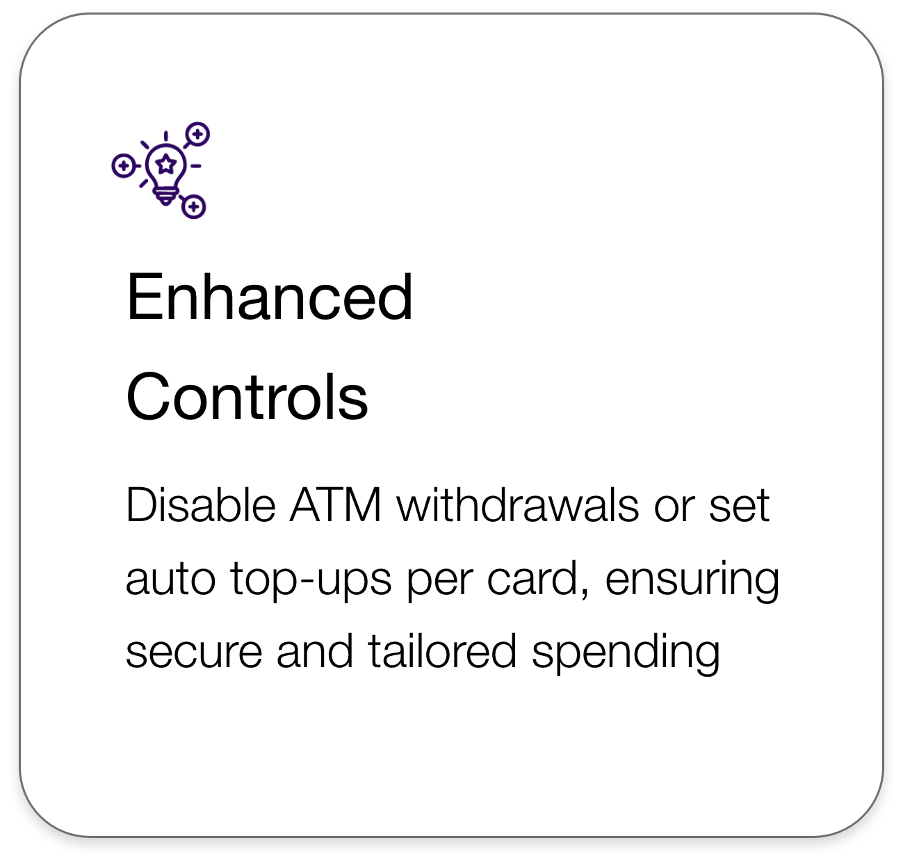 A card with a purple lightbulb icon in the top left corner and black text that reads, "Enhanced Controls". Additional text underneath states, "Disable ATM withdrawals or set auto top-ups per card, ensuring secure and tailored spending."