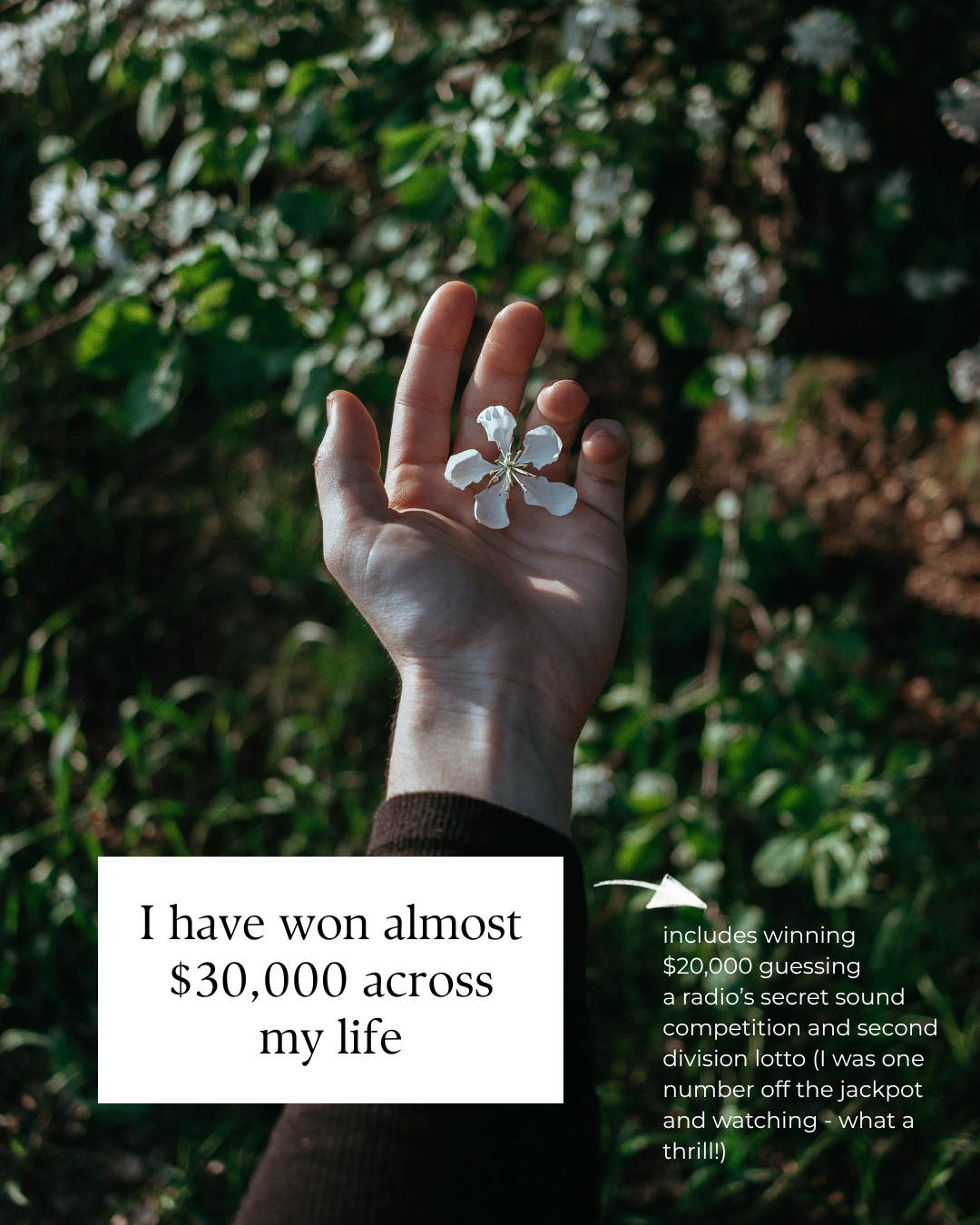 I've won almost $30,000 across my life.  $20,000 guessing a radio's secret sound and winning second division lotto - I was one number off the actual jackpot, watching it happen live — what a thrill!