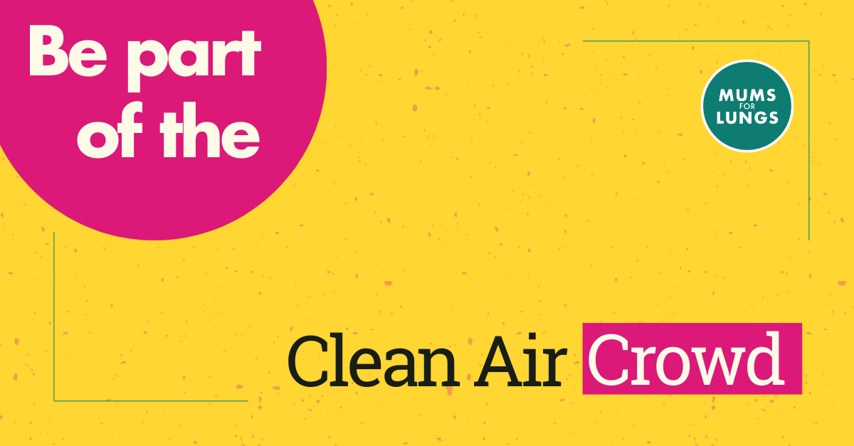 A yellow background with a green Mums for Lungs logo top right. Top left is a pink circle with white text over the top. The text says "Be part of the" and the rest of the text below says "Clean Air Crowd".