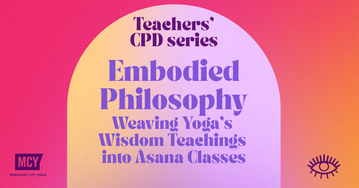 Teachers' CPD Series - Embodied Philosophy - Weaving Yoga’s Wisdom Teachings into Āsana Classes