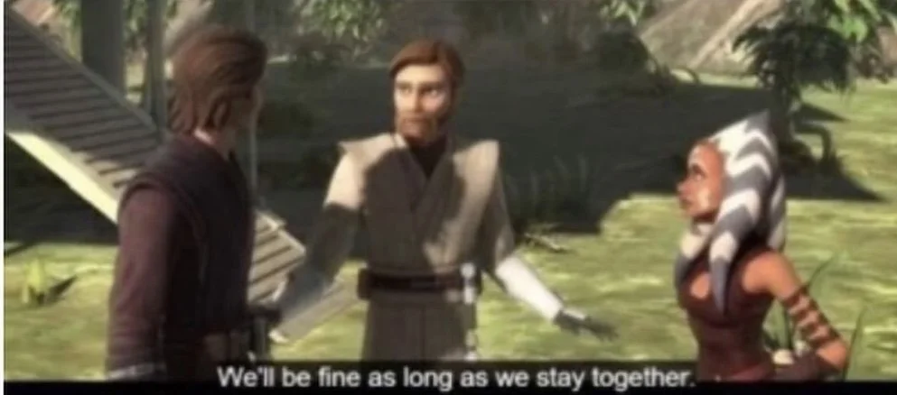 Kenobi telling Anakin and Ahsoka in Clone Wars that they'd be fine if they'd stick together