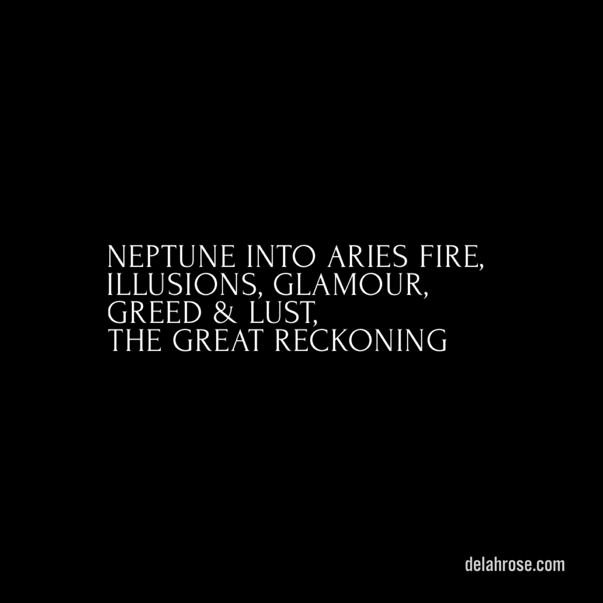 Neptune Into the Fire of Aries, Illusions, Glamour, Greed and Lust, the Great Reckoning.