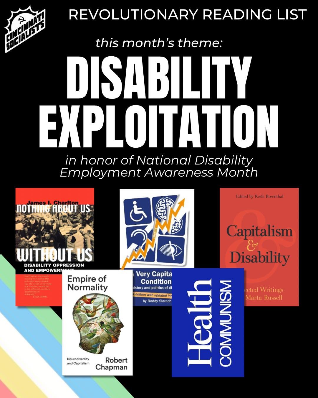 In honor of National Disability Employment Awareness Month, this month&rsquo;s reading list topic is disability exploitation. Scroll through for our recommendations on books that explore the ways in which capitalism exploits disabled populations and 