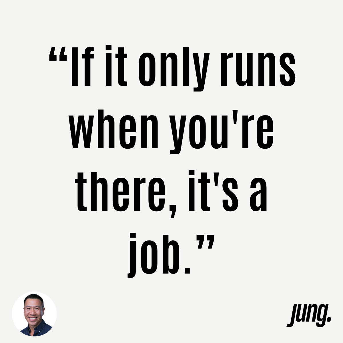 “If It Only Runs When You're There, It's A Job.”