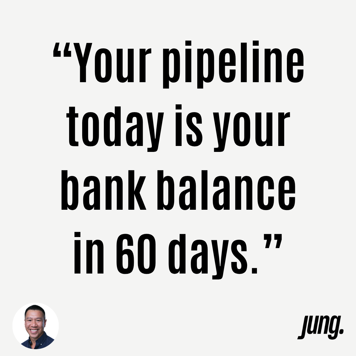 “Your Pipeline Today is Your Bank Balance in 60 Days.”