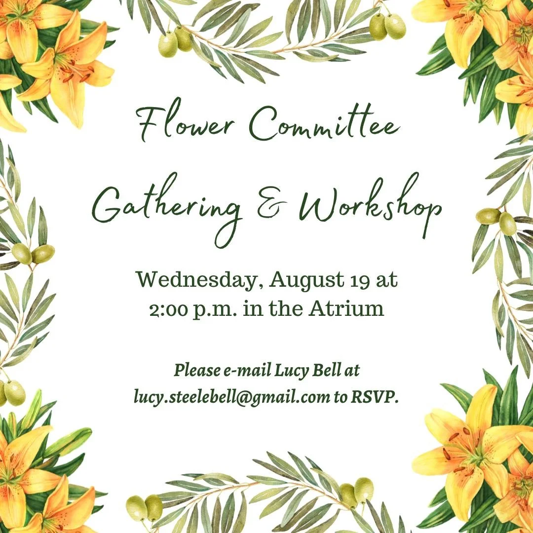 Flower Committee Gathering &amp; Workshop
Wednesday, August 19, 2:00 p.m., Atrium

Join the Flower Committee for a Gathering &amp; Workshop on Wednesday, August 19, from 2:00-4:00 p.m. in the Atrium. We will serve refreshments and enjoy members of ou