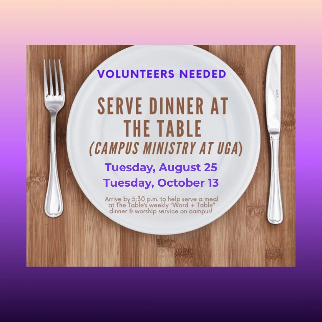 Serve Dinner @tableuga 
Volunteers Needed on August 25 &amp; October 13

A few volunteers are needed to help serve dinner and greet the students at The Table (Campus Ministry at UGA) on a couple of Tuesday nights this fall &mdash; one coming up next 