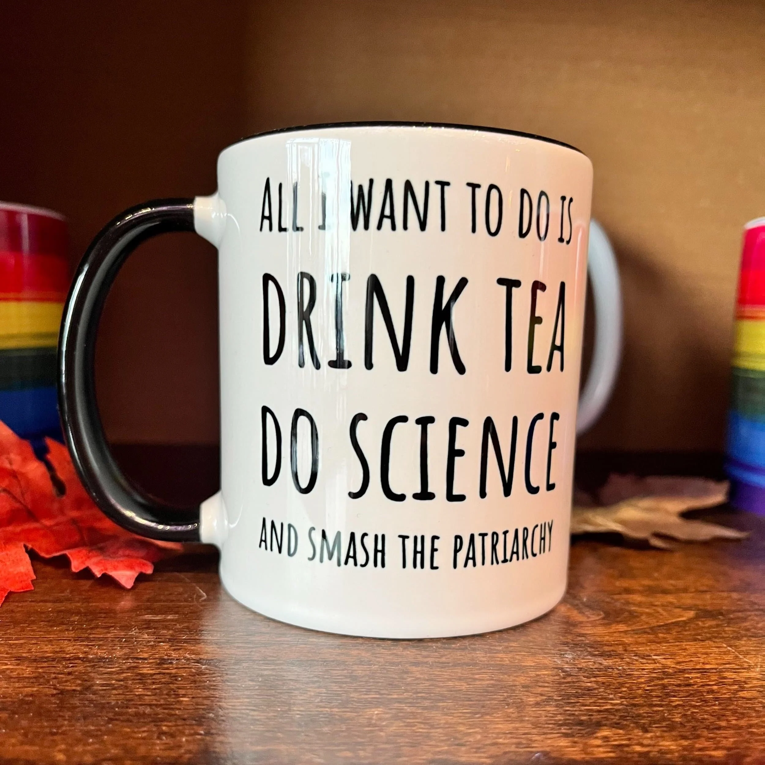 A mug that says "all I want to do is drink tea, do science, and smash the patriarchy"