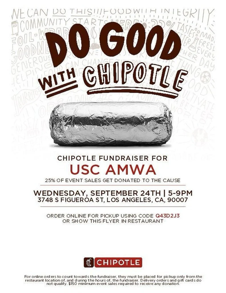 Join us for our USC AMWA Chipotle Fundraiser 💕

📅 When: Wednesday, September 24th
⏰ Time: 5&ndash;9 PM
📍 Where: 3748 S Figueroa St, Los Angeles, CA 90007

25% of event sales will be donated to support AMWA! 

Order in-store with this flyer OR onli
