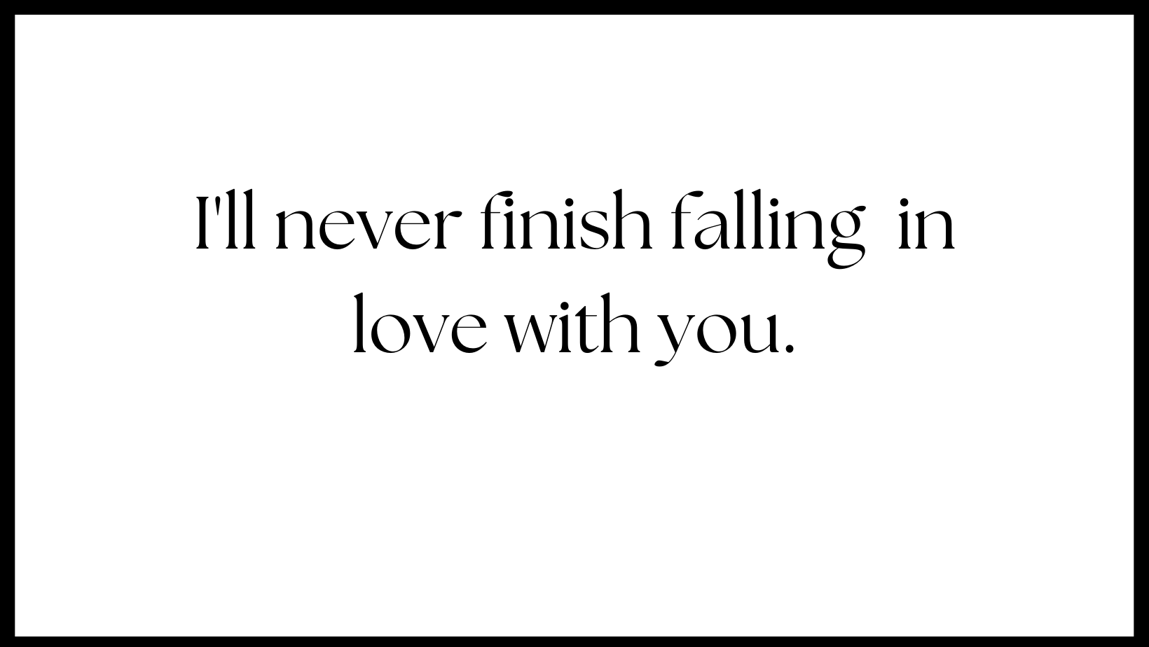 I’ll never finish falling in love