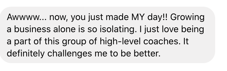 Text saying: Awwww... now, you just made MY day!! Growing a business alone is so isolating. I just love being a part of this group of high-level coaches. It definitely challenges me to be better.