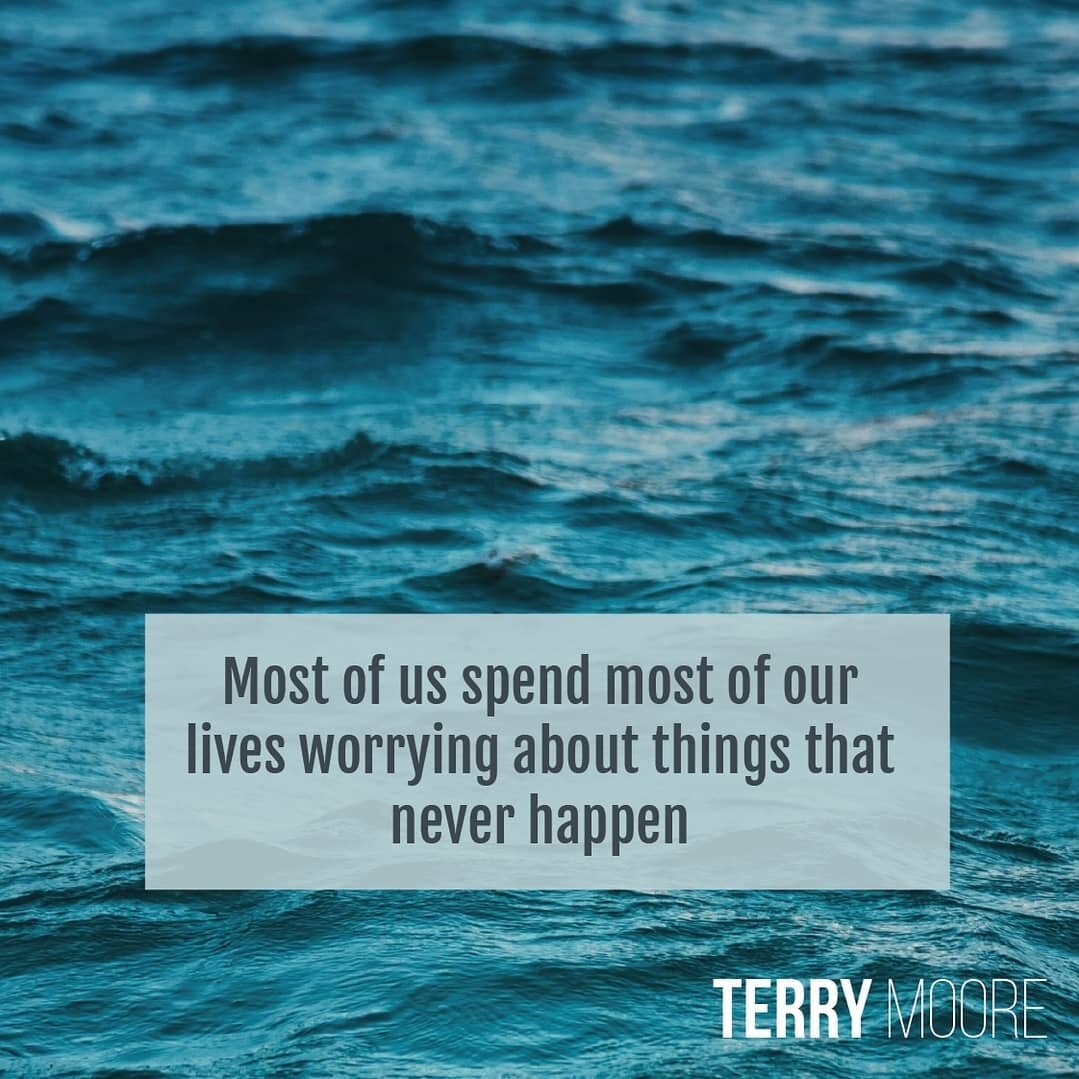 Most of us spend most of our lives worrying about things that never happen.
