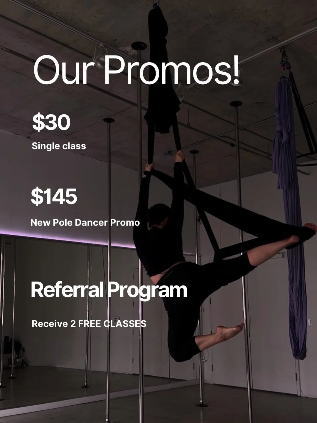 Don&rsquo;t miss our PROMOS! Valid for all classes: aerial, pole, flexibility and choreography!
$30 - Single Class

$145 - New Pole Promo! Unlimited classes for the first month 

RECEIVE 2 FREE CLASSES! When you refer a friend for any of our membersh