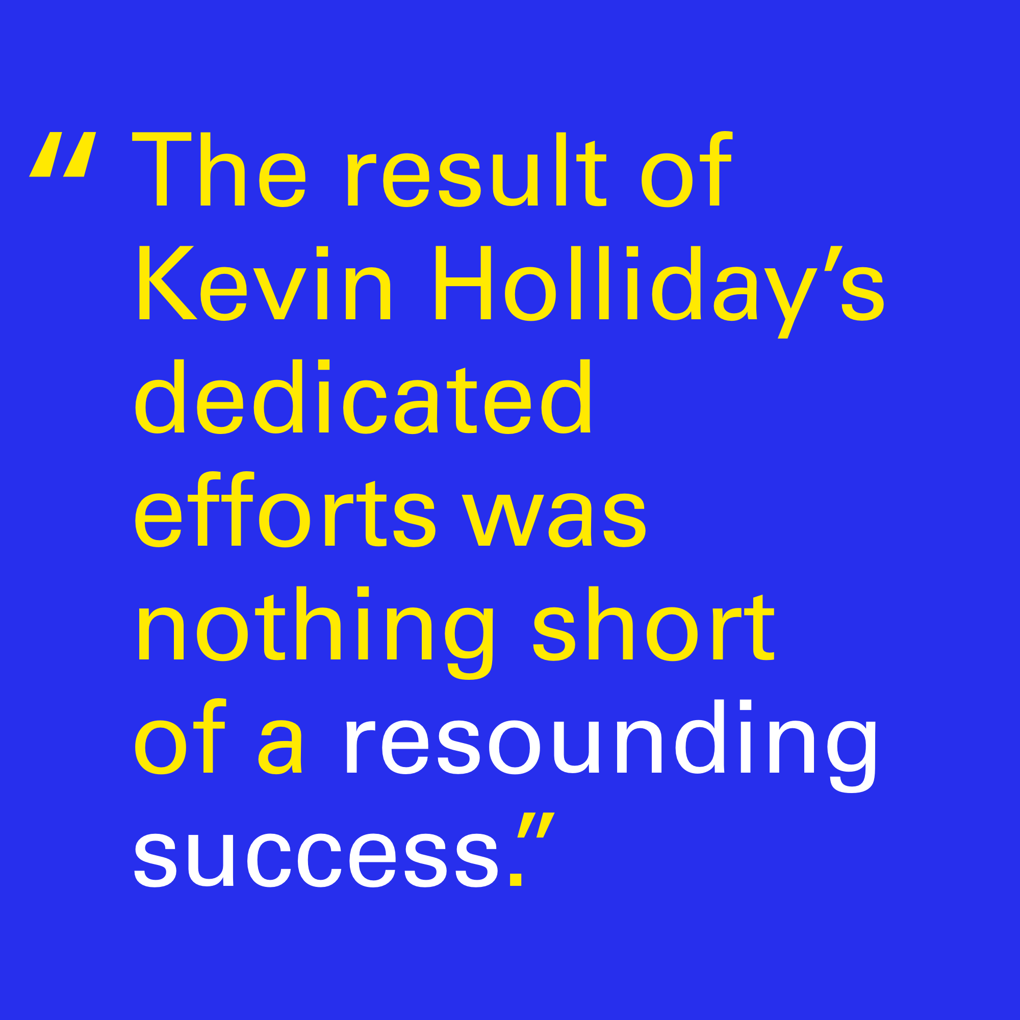 Pull Quote that reads, "The result of Kevin Holliday’s dedicated efforts was nothing short of a resounding success."
