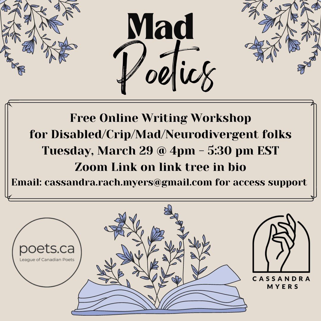 Tomorrow! Tuesday March 29th from 4-5:30pm EST, come write into your madness with me! We will be reading poems by mad authors in this generative workshop, using them as fuel to reassign blame, rename our own diagnosis, and write letters to our body m