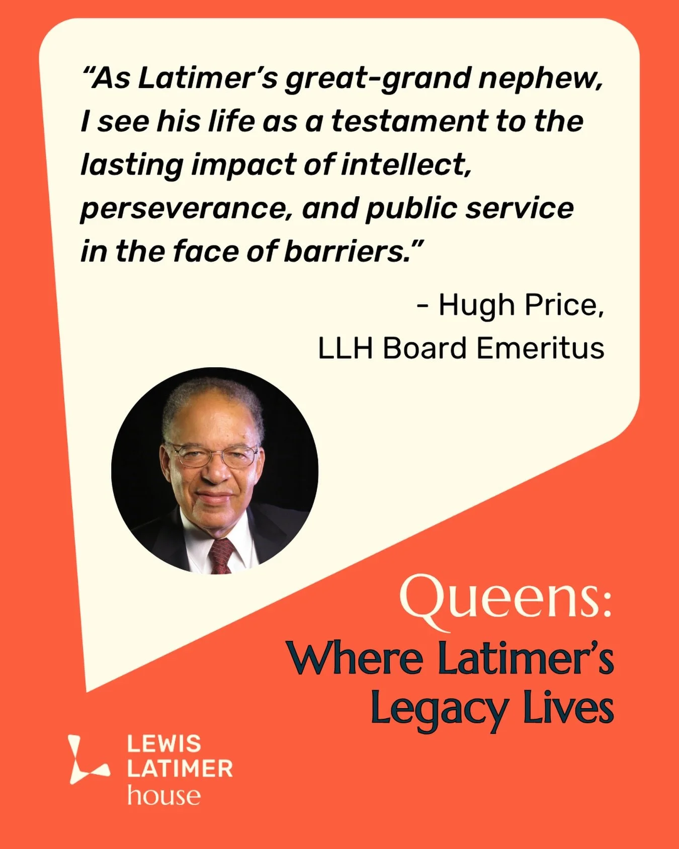 We are excited to launch our Queens Community Campaign with insights from Hugh Price, Latimer&rsquo;s great-grand nephew and LLH Board Emeritus. 

Reflecting on Latimer&rsquo;s legacy and impact in Queens, Hugh shared: &ldquo;Lewis Latimer&rsquo;s le
