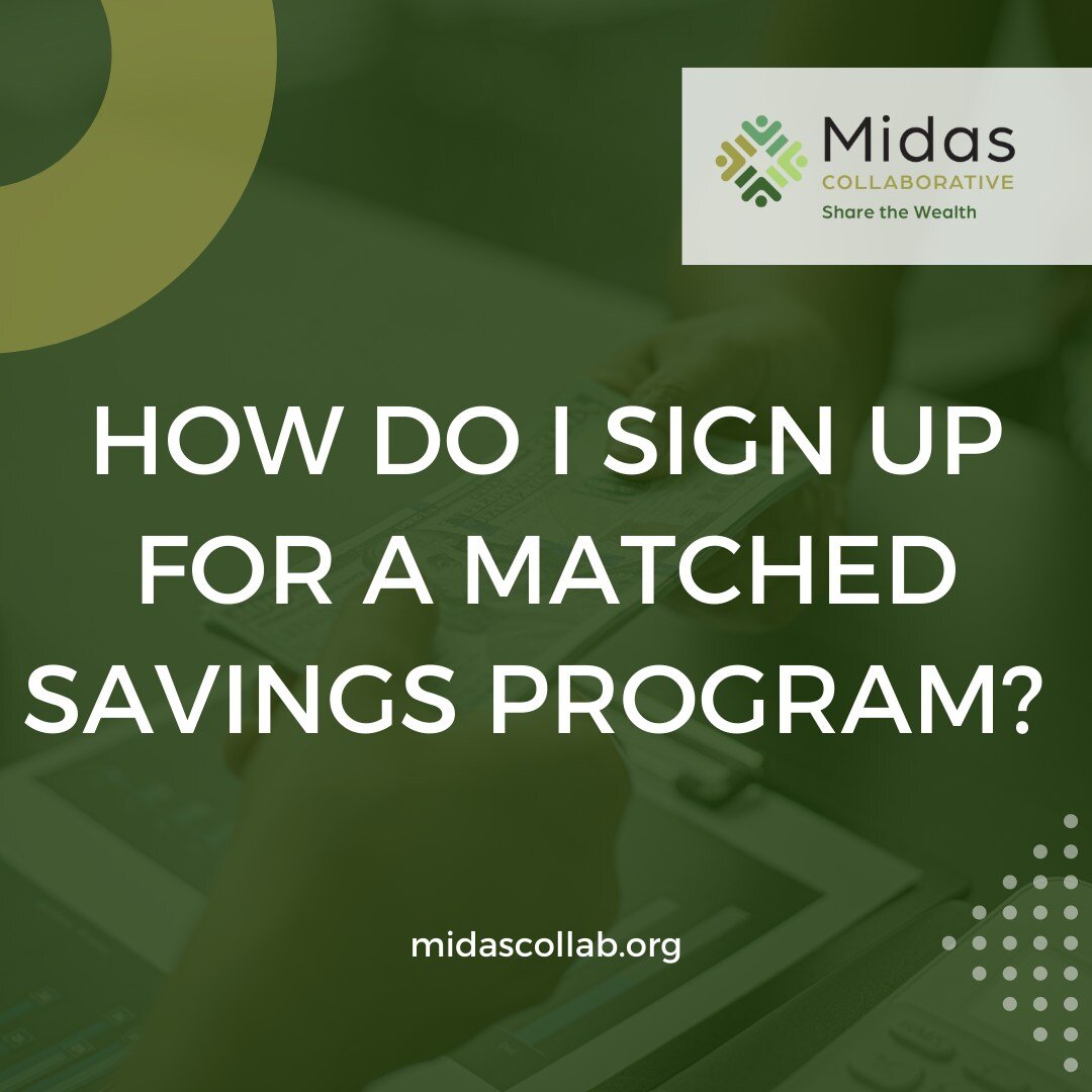 At Midas, we do not directly run the programs, instead we work with the programs to open the IDA accounts. If you're looking to enroll in a matched savings program, please refer to our Community Partner organization page to learn more.