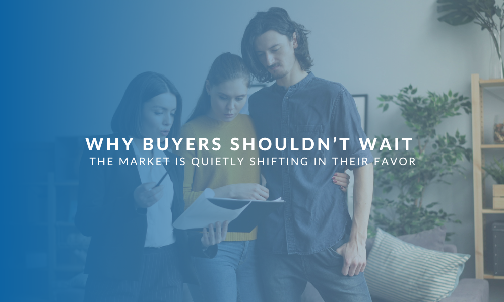 Why Buyers Shouldn’t Wait: The Market Is Quietly Shifting in Their Favor