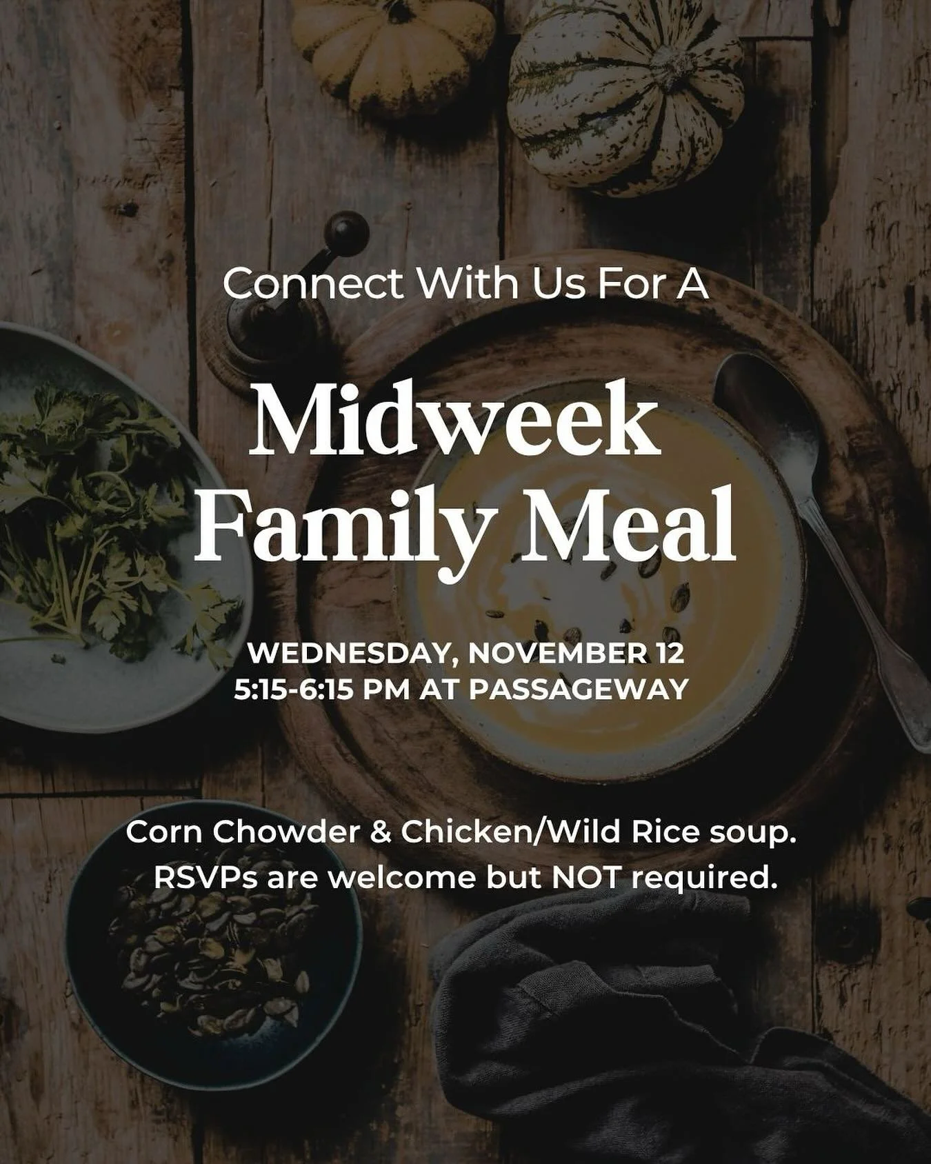 Remember to join us TOMORROW (Wednesday, Nov 12) for a Midweek Family Dinner for all ages from 5:15-6:15 pm at PassageWay Church. 

We cherish these opportunities to gather and visit with each other over a meal! The menu is Chicken and Wild Rice Soup