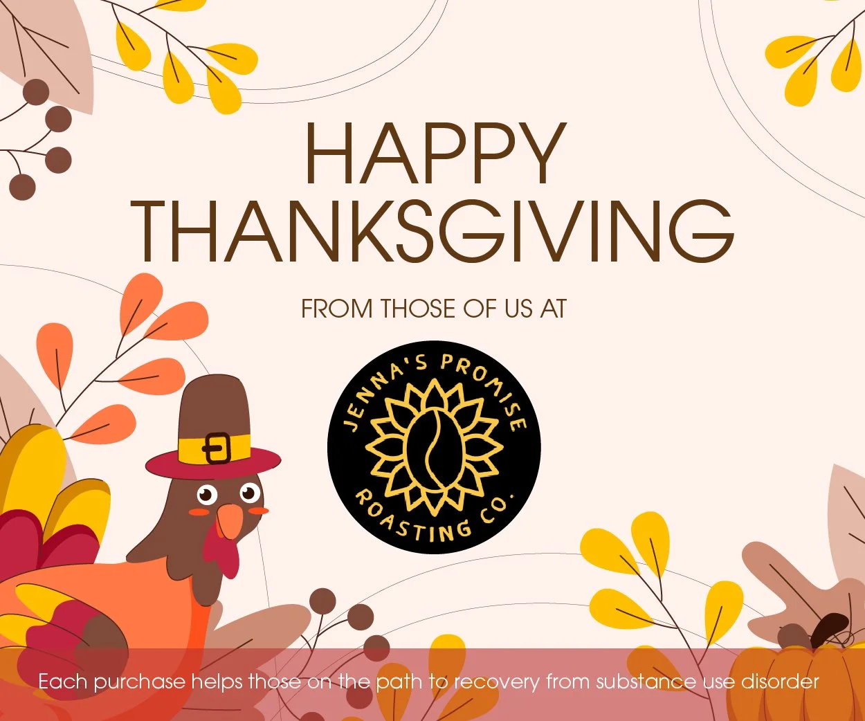 So much to be thankful for this holiday season. Above all, we are grateful for your continued kindness and support. As you sip your favorite variety of Jenna&rsquo;s Promise Coffee, remember you are directly helping someone on their path to recovery 