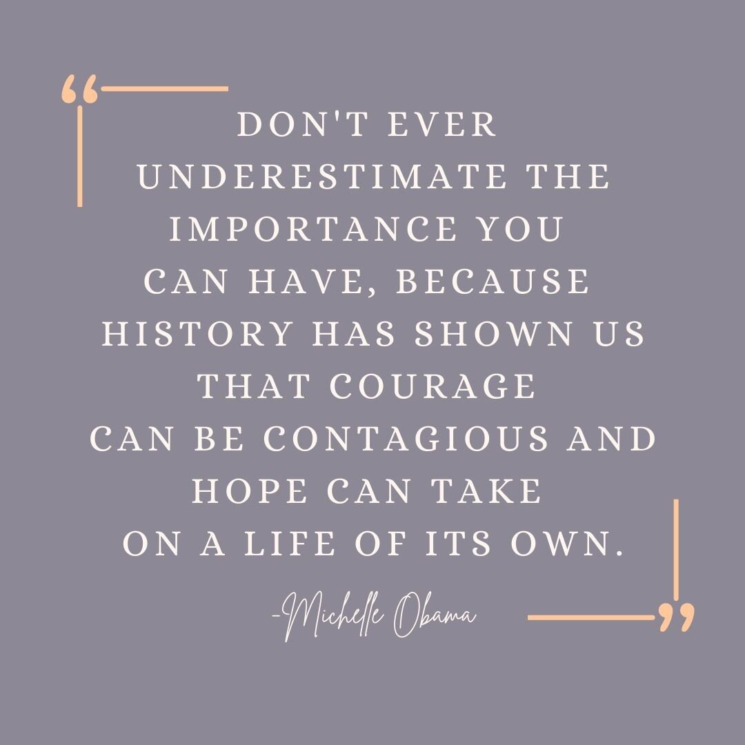 In the words of Michelle Obama, &quot;Don't ever underestimate the importance you can have, because history has shown us that courage can be contagious and hope can take on a life of its own.&quot;

Our actions can make an impact, and we have to cont