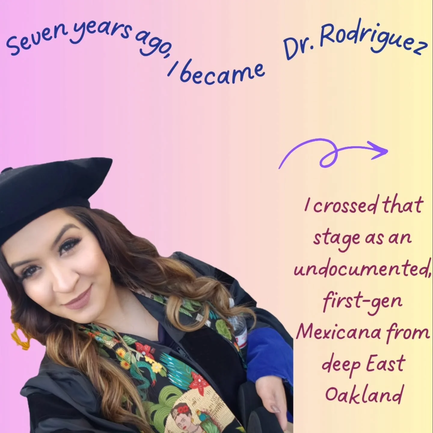 Seven years ago today I crossed the stage as Dr. Rodriguez &mdash; an undocumented, first-generation Mexicana who doubted if this day would ever come.

I grew up in deep East Oakland, a community that is rich in culture and resilience but deeply unde