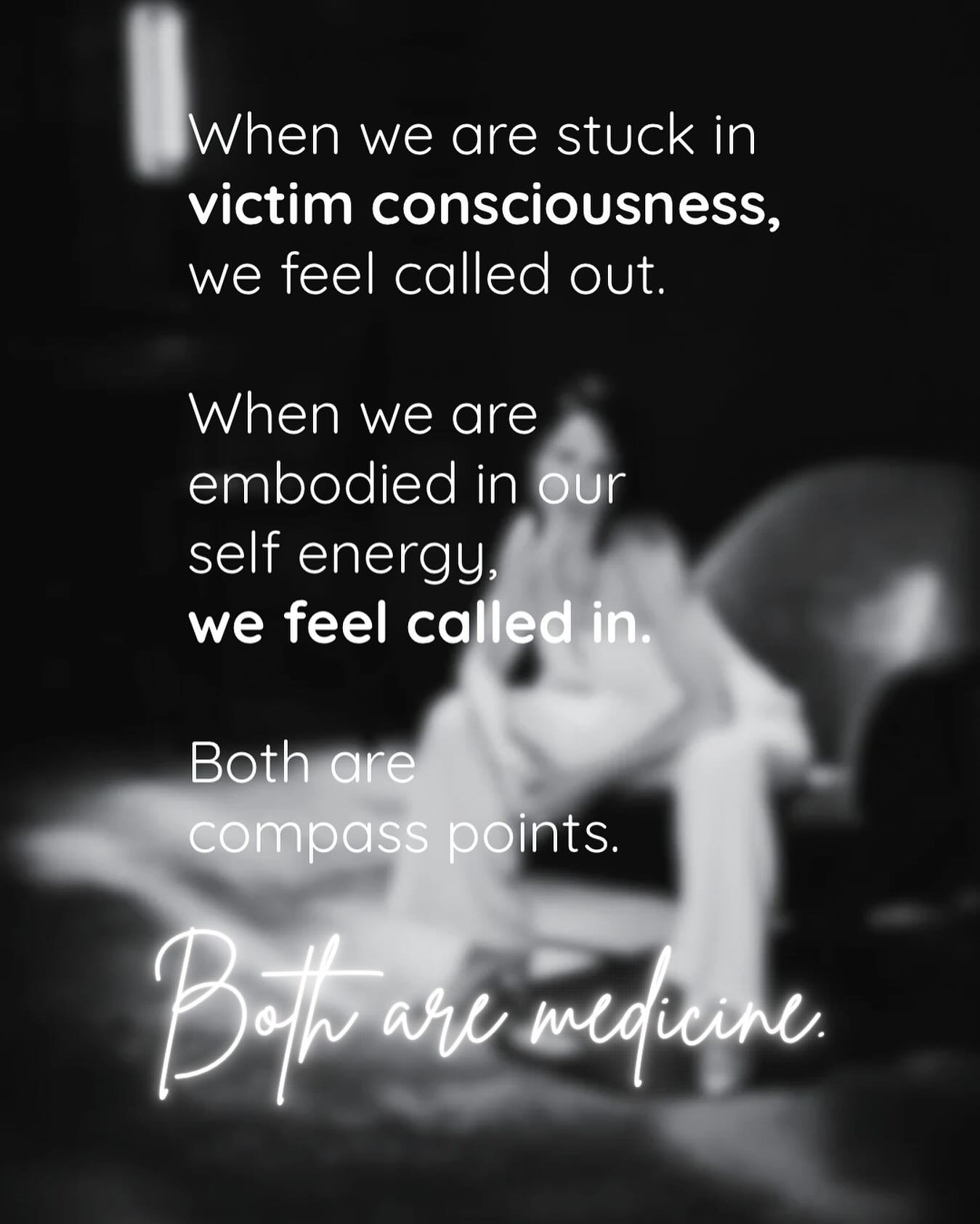 When we are stuck in victim consciousness, we feel called out. 
When we are embodied in our Self energy,
we feel called in.
 Both are compass points.
Both are medicine.

The nervous system doesn&rsquo;t lie.
When we feel called out, our body might br
