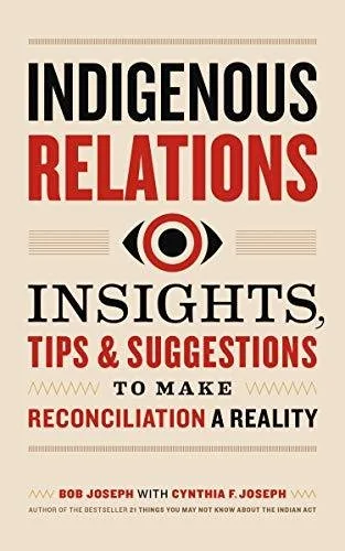 Indigenous Relations: Insights, Tips & Suggestions to Make Reconciliation a Reality by Bob Joseph & Cynthia F. Joseph