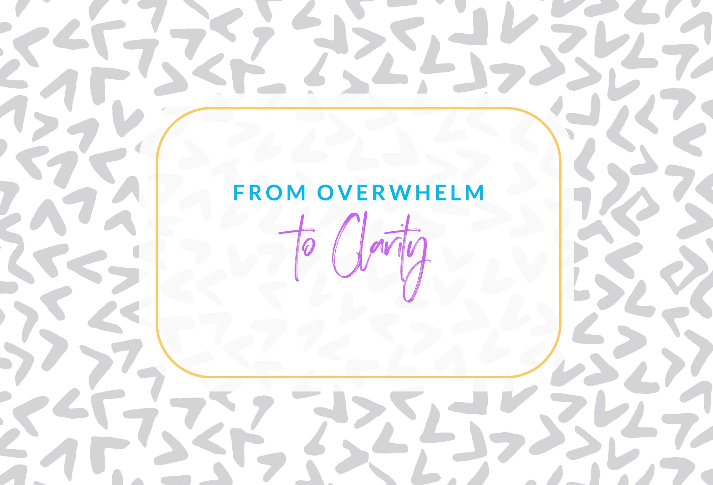 From Overwhelm to Clarity