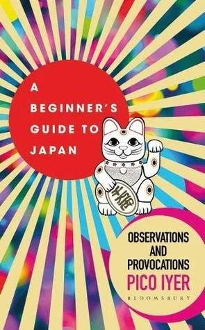 A Beginners Guide to Japan: Observations and Provocations by Pico Iyer