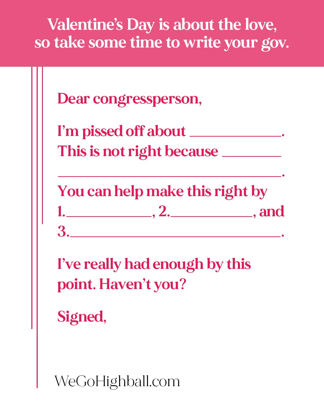 Valentine&rsquo;s isn&rsquo;t just for flowers and chocolate.
True love? Showing up for the causes you care about.

Use this guide to tell your representatives how you feel &mdash;
a glass of empowerment is best served straight up. 🍸

When They Go L