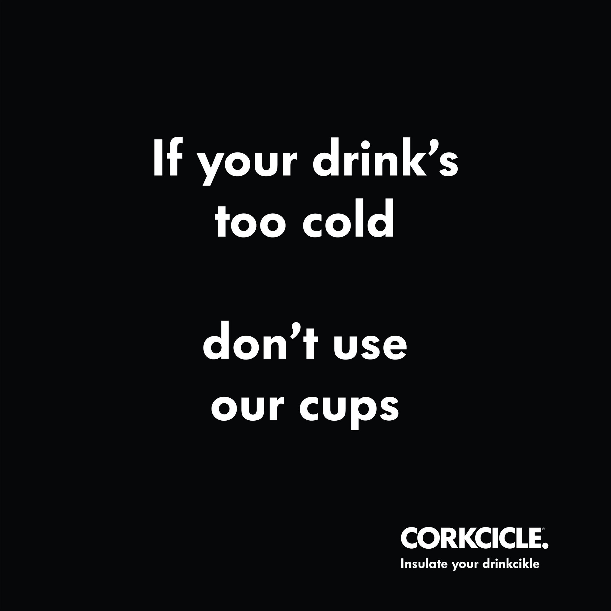 I&rsquo;m posting 1 ad mockup per day until I get my dream gig.

Day 16

Brand: @corkcicle 
Idea: Their cups do a really really good job insulating drinks. Let's celebrate that.
Tagline: Insulate your drinkcikle
